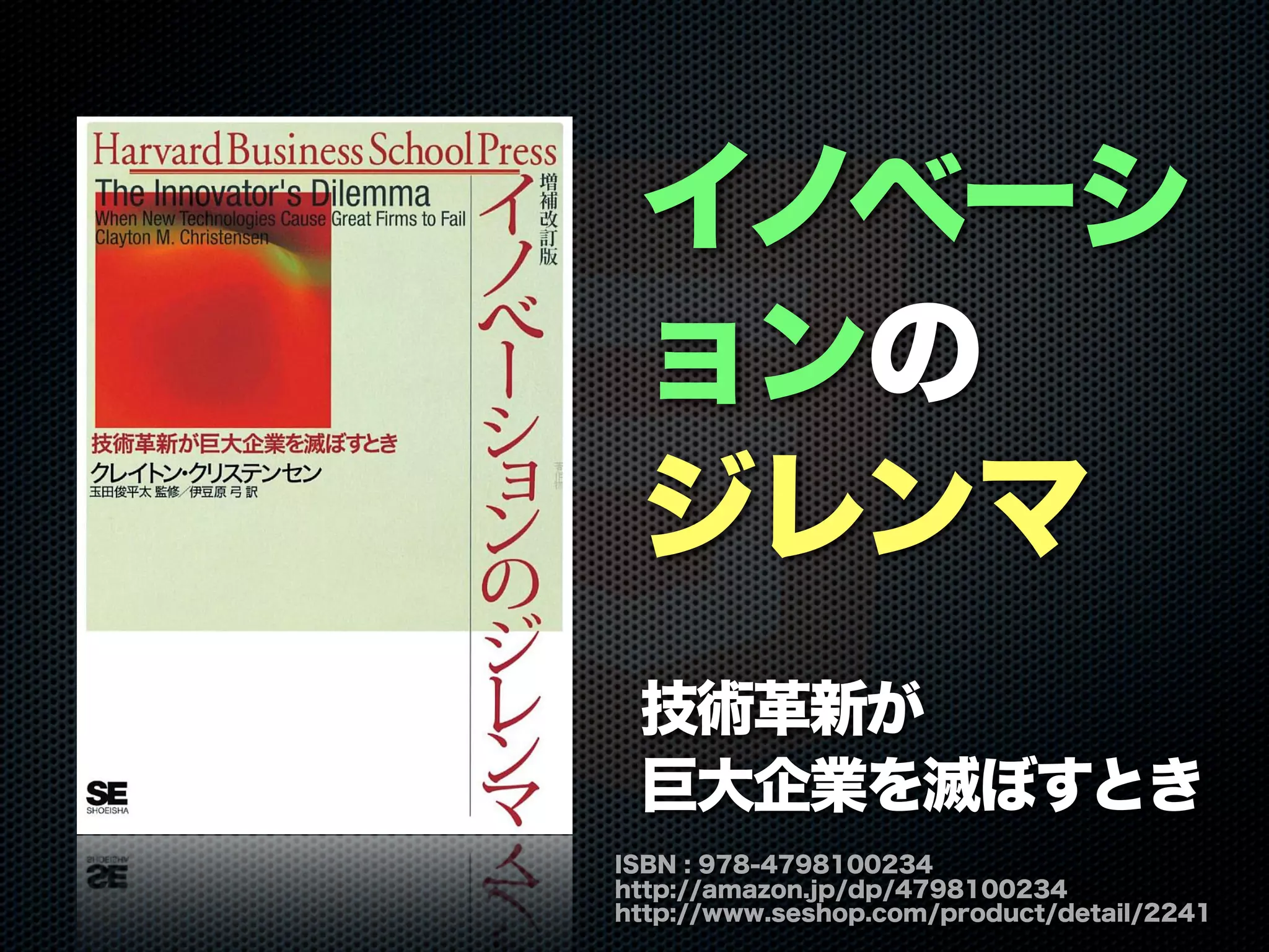 ISBN : 978-4798100234
http://amazon.jp/dp/4798100234
http://www.seshop.com/product/detail/2241
イノベーシ
ョンの
ジレンマ
技術革新が
巨大企業を滅ぼすとき
 