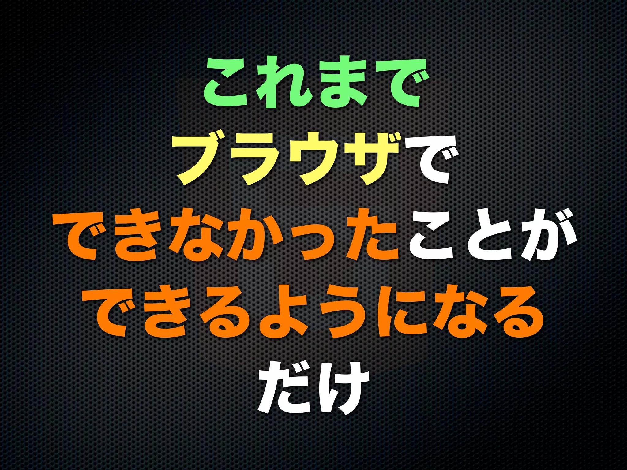 これまで
ブラウザで
できなかったことが
できるようになる
だけ
 