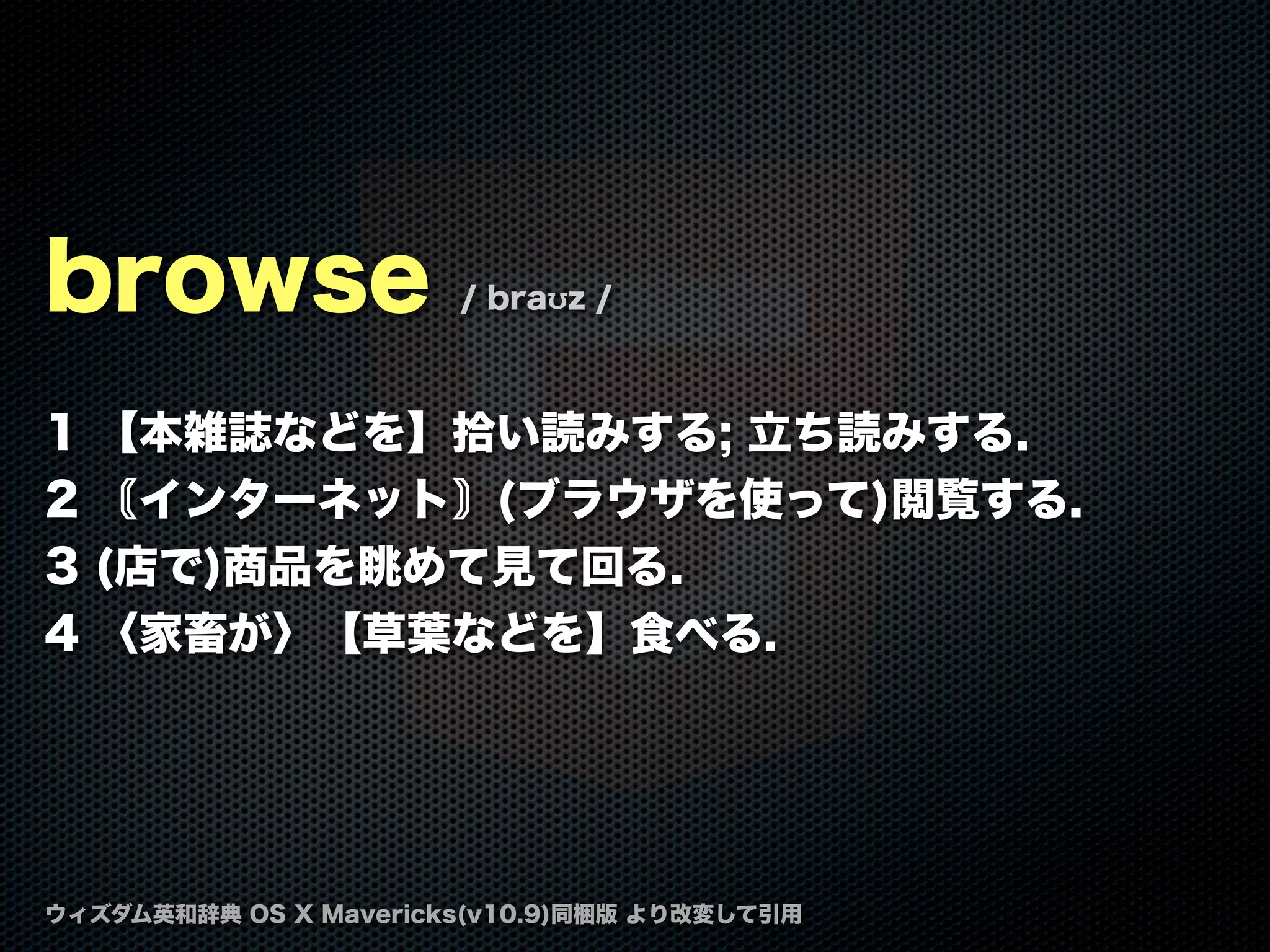 browse / braʊz /
1 【本雑誌などを】拾い読みする; 立ち読みする.
2 インターネット (ブラウザを使って)閲覧する.
3 (店で)商品を眺めて見て回る.
4 〈家畜が〉【草葉などを】食べる.
ウィズダム英和辞典 OS X Mavericks(v10.9)同梱版 より改変して引用
 