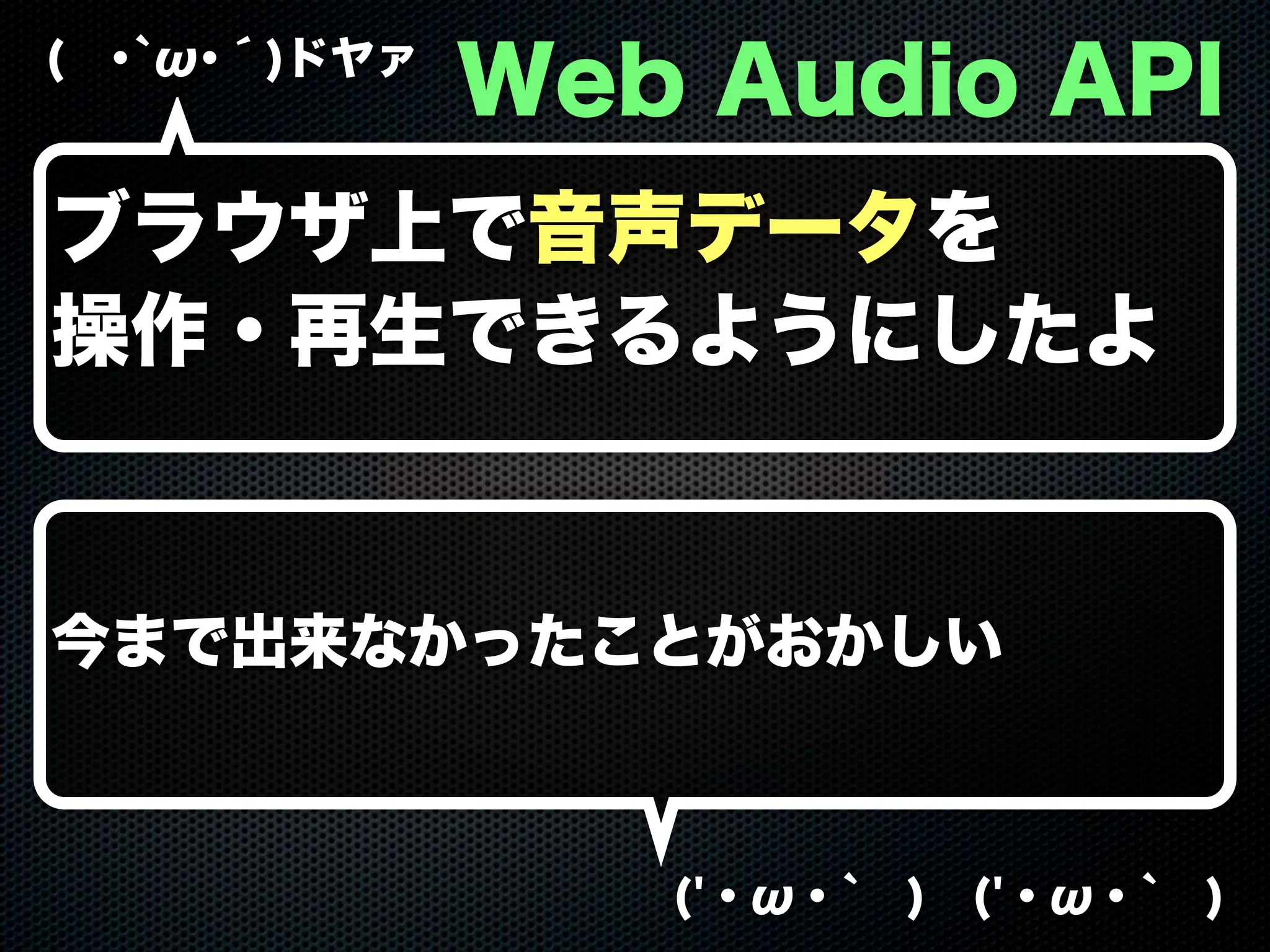 ( ･`ω･´)ドヤァ
('・ω・` ) ('・ω・` )
Web Audio API
ブラウザ上で音声データを
操作・再生できるようにしたよ
今まで出来なかったことがおかしい
 