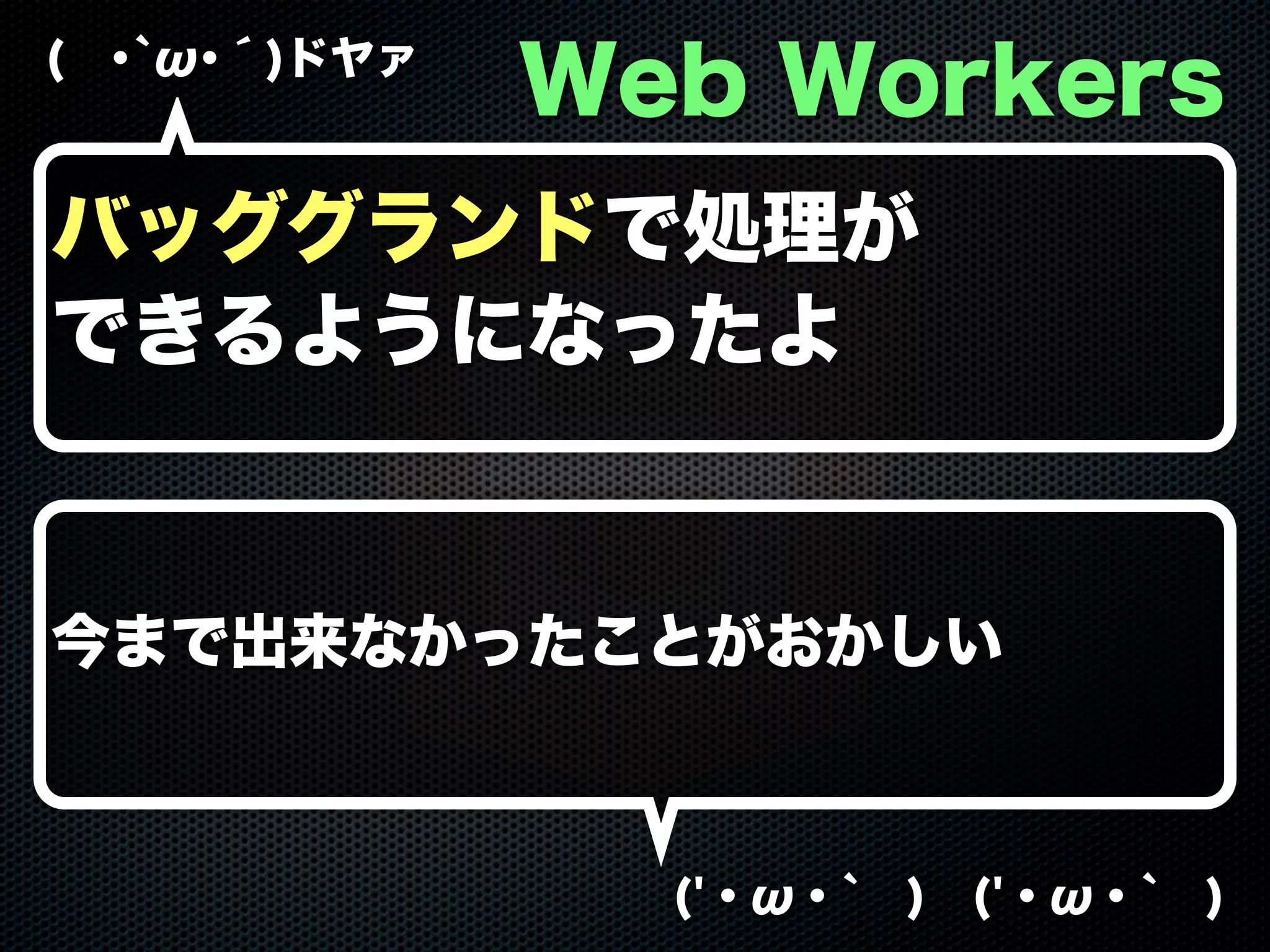 ( ･`ω･´)ドヤァ
('・ω・` ) ('・ω・` )
Web Workers
バッググランドで処理が
できるようになったよ
今まで出来なかったことがおかしい
 