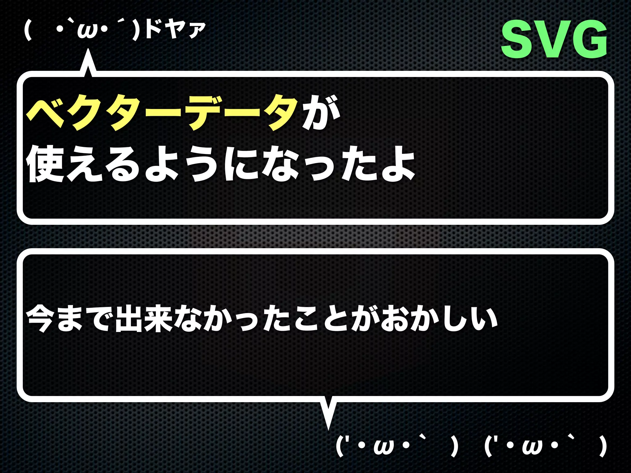 ( ･`ω･´)ドヤァ
('・ω・` ) ('・ω・` )
SVG
ベクターデータが
使えるようになったよ
今まで出来なかったことがおかしい
 
