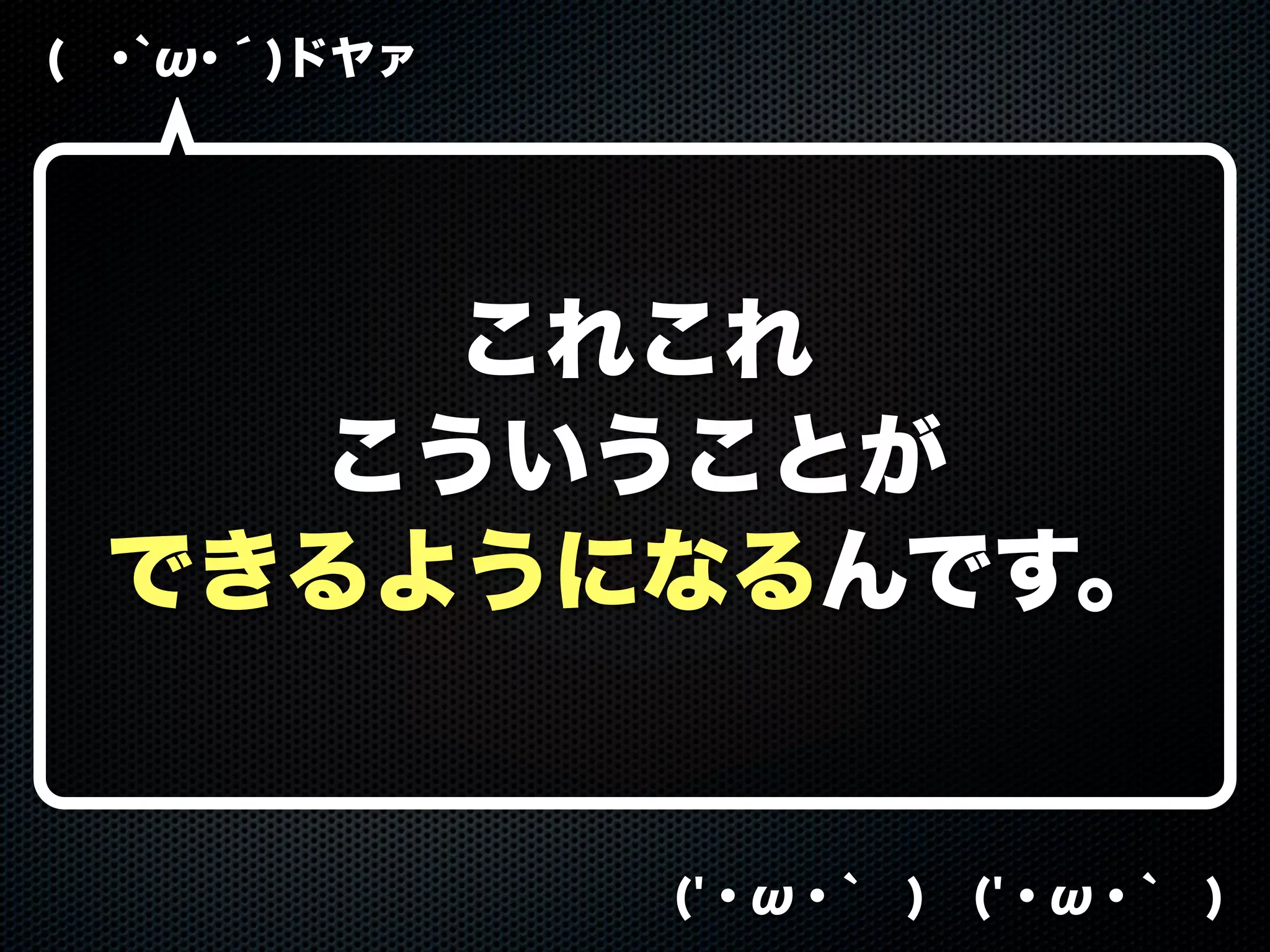 ( ･`ω･´)ドヤァ
('・ω・` ) ('・ω・` )
これこれ
こういうことが
できるようになるんです。
 