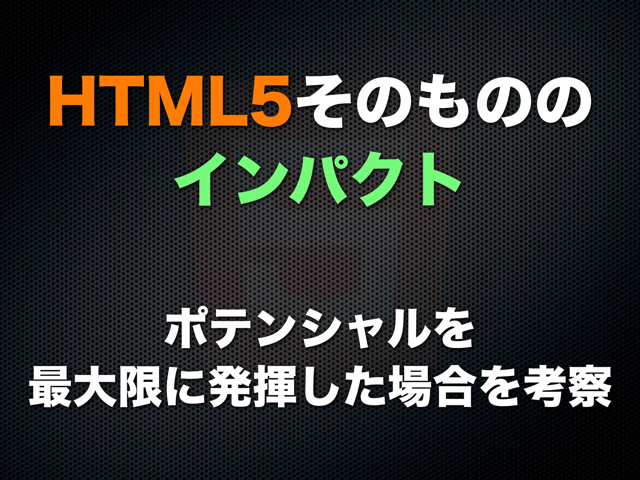 HTML5そのものの
インパクト
ポテンシャルを
最大限に発揮した場合を考察
 