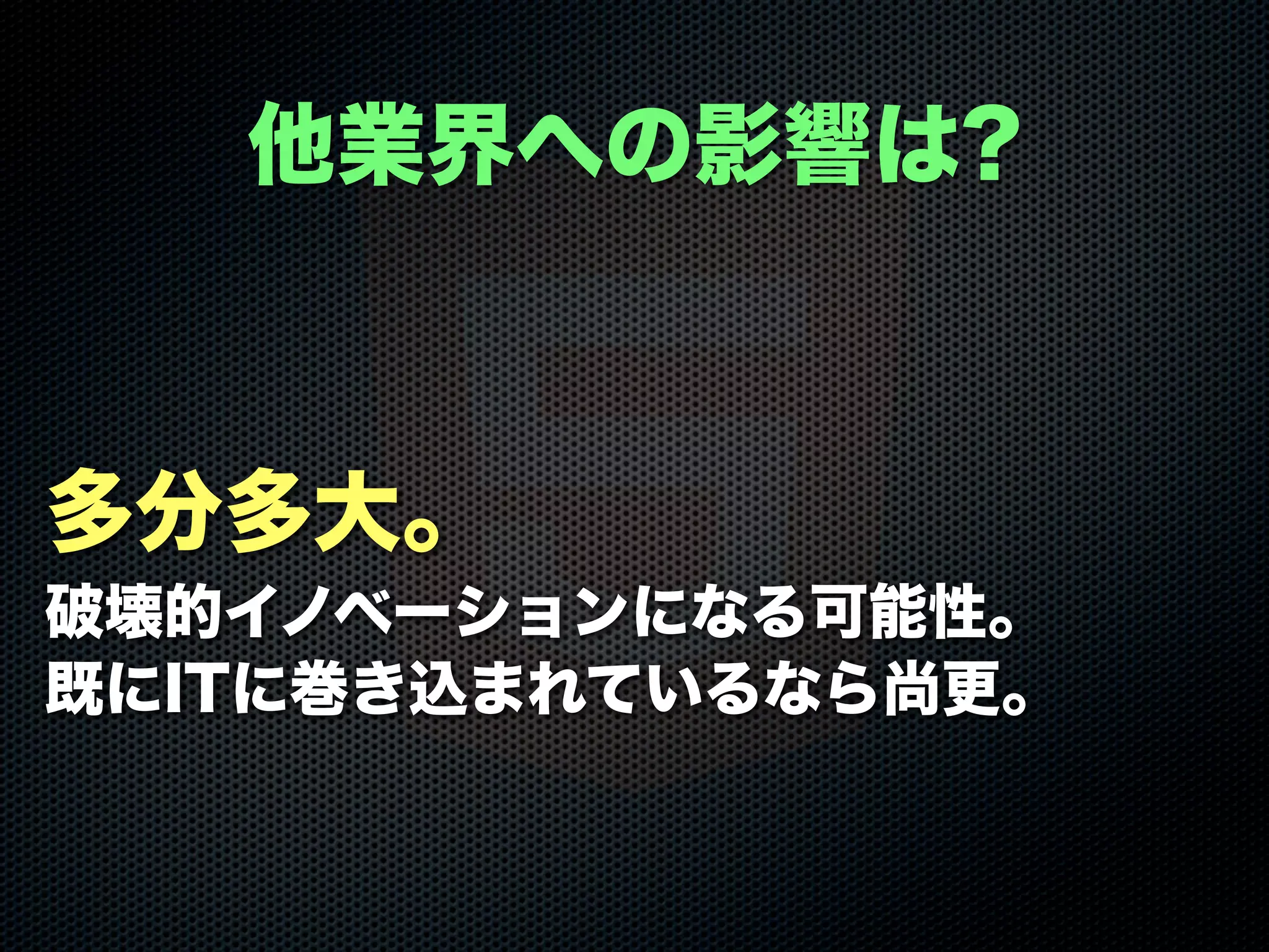 多分多大。
破壊的イノベーションになる可能性。
既にITに巻き込まれているなら尚更。
他業界への影響は?
 
