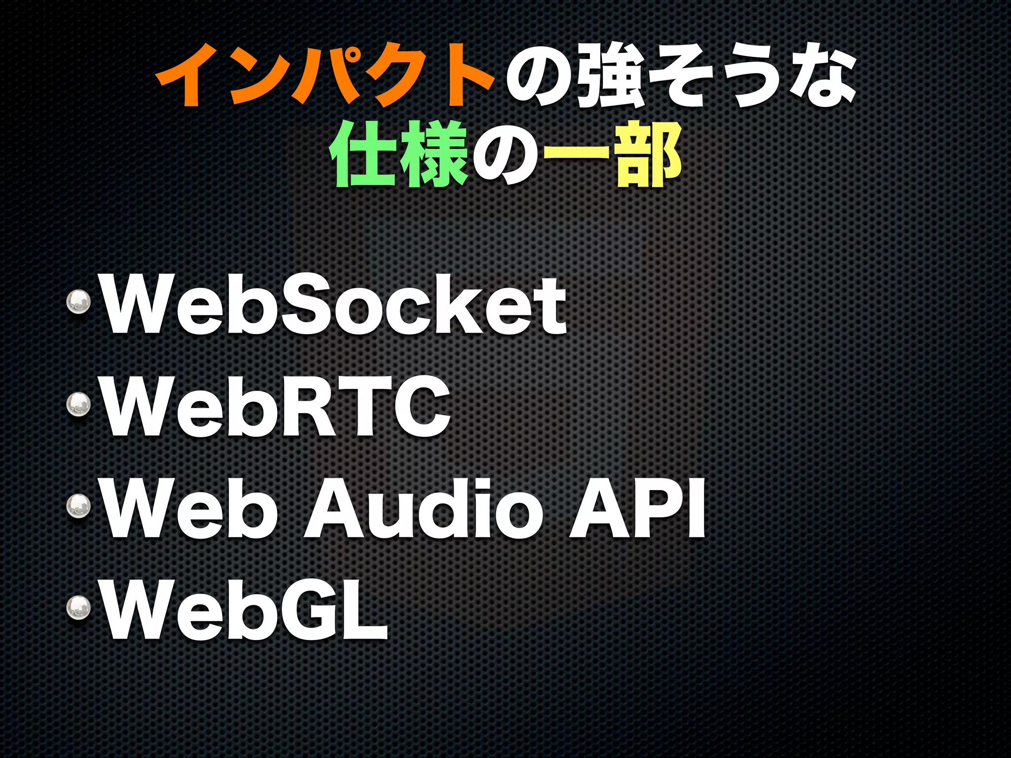 インパクトの強そうな
仕様の一部
WebSocket
WebRTC
Web Audio API
WebGL
 