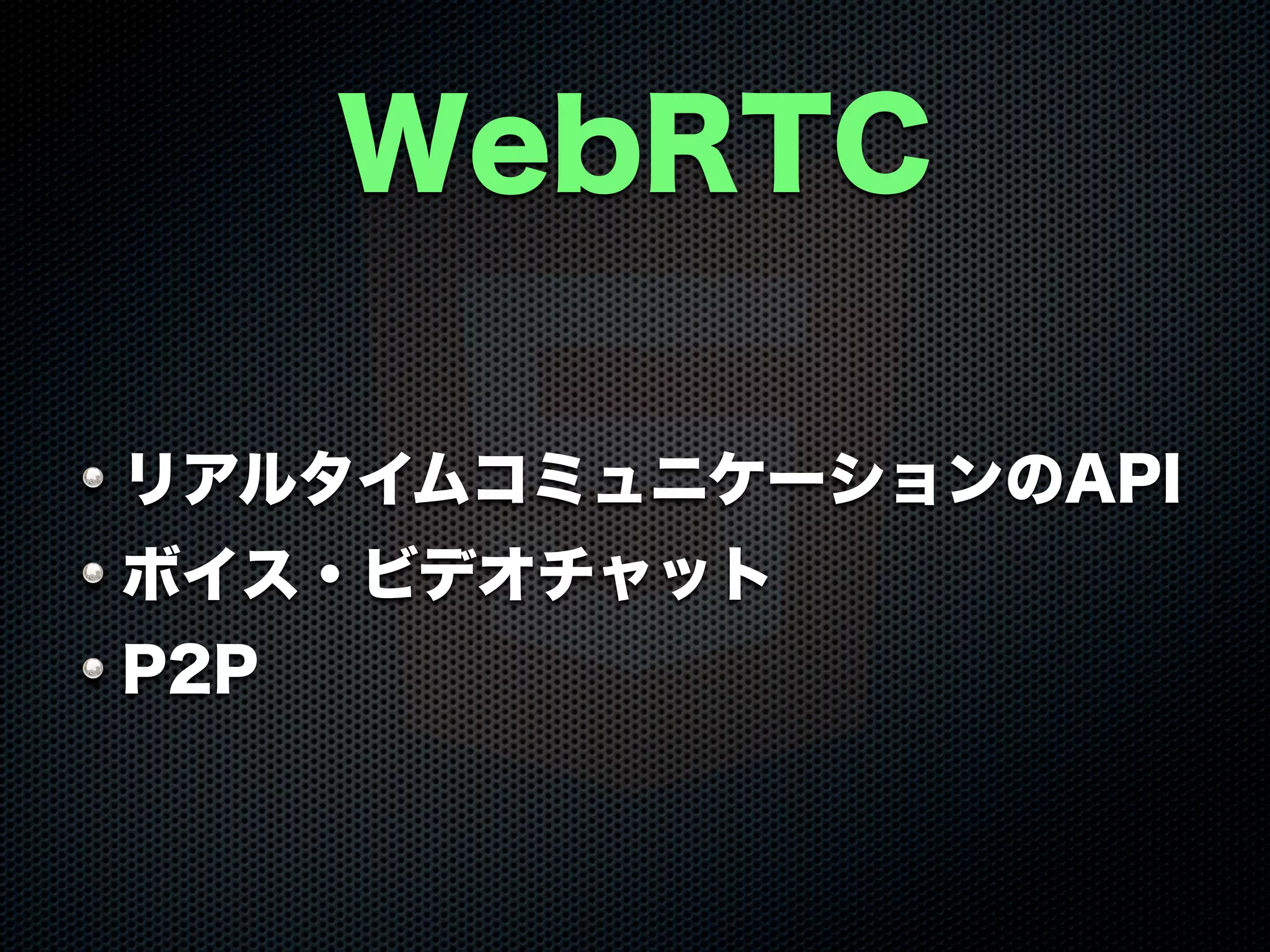 WebRTC
リアルタイムコミュニケーションのAPI
ボイス・ビデオチャット
P2P
 