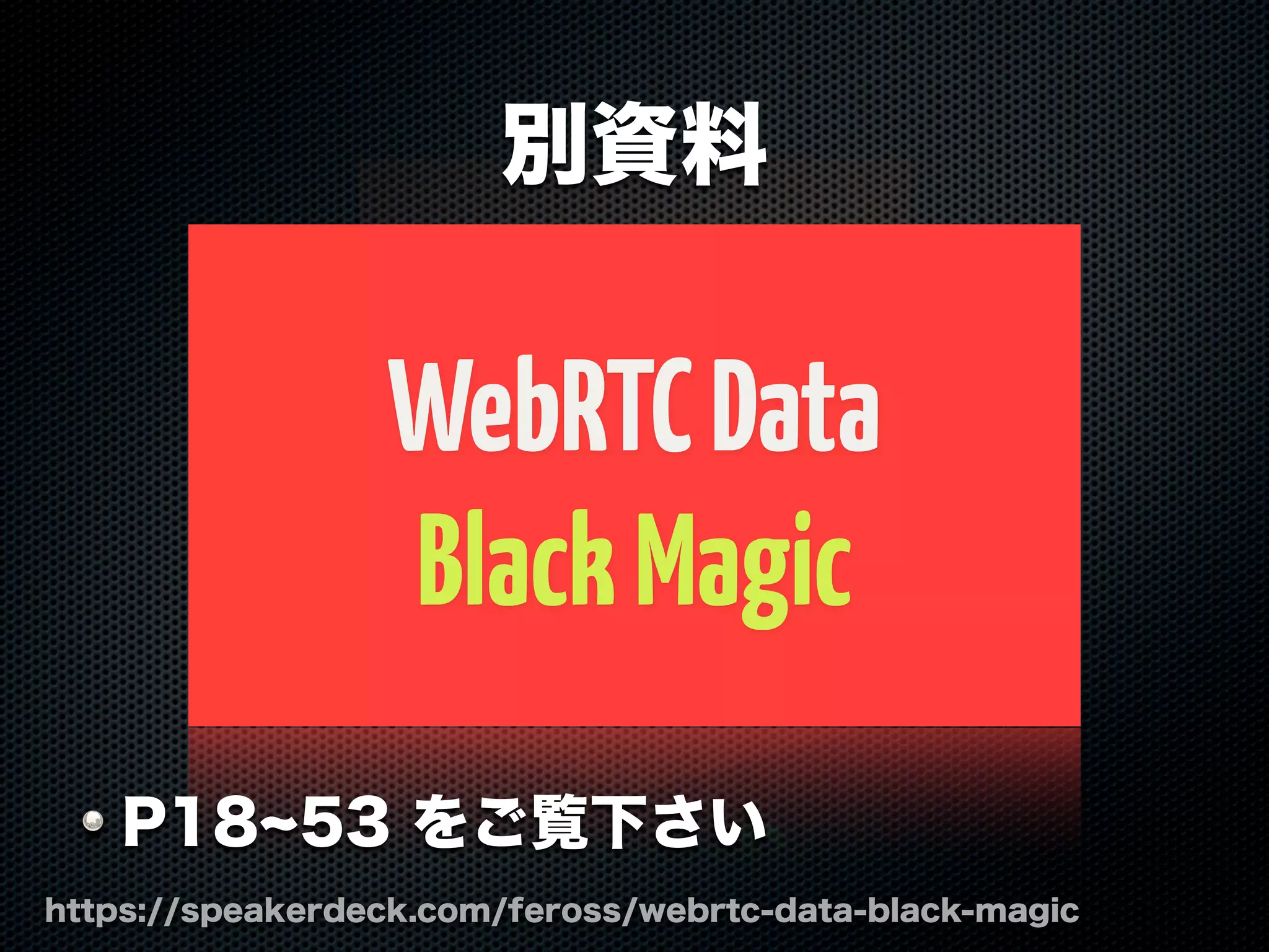 WebRTCData
BlackMagic
別資料
https://speakerdeck.com/feross/webrtc-data-black-magic
P18 53 をご覧下さい
 