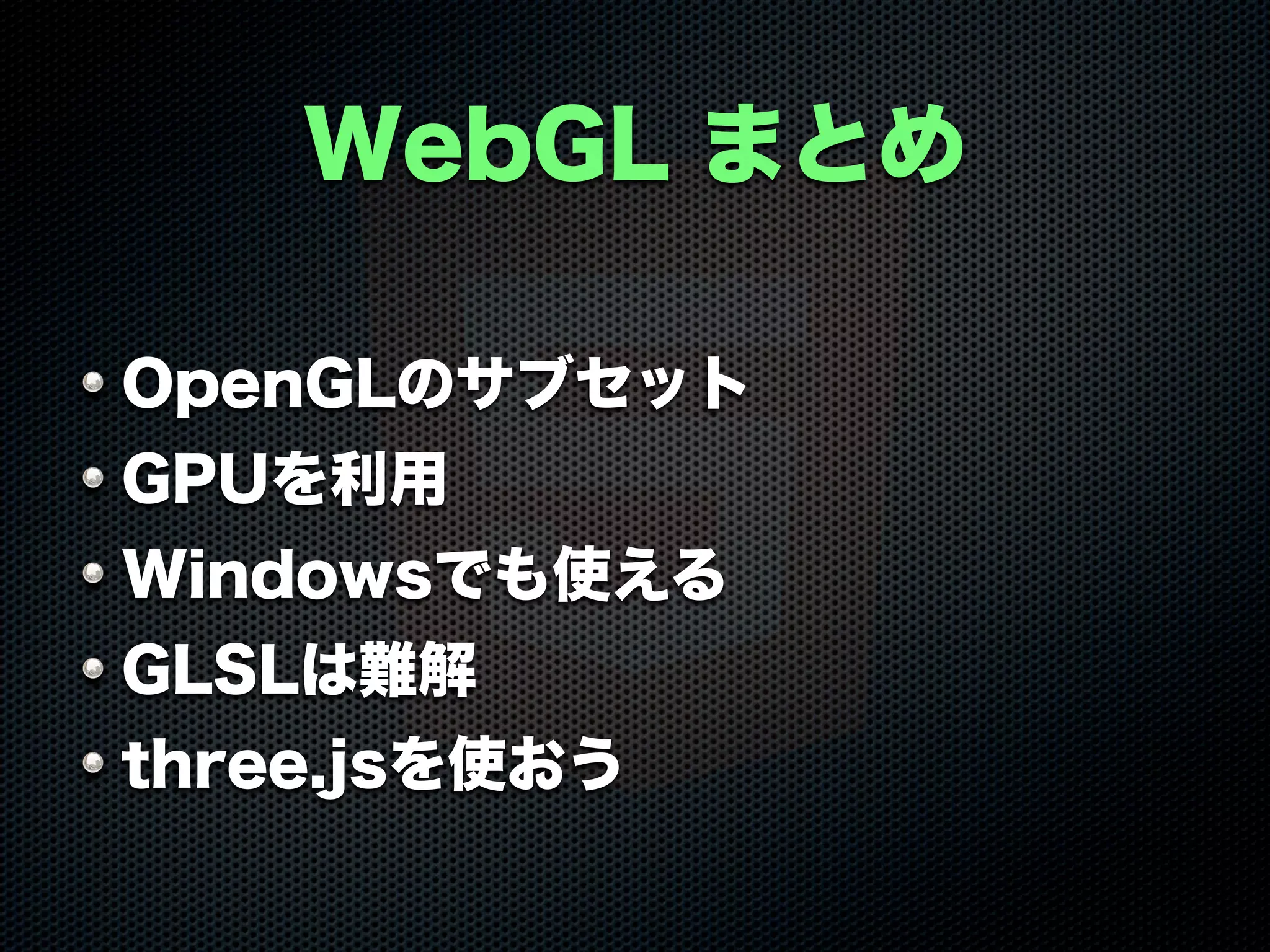 WebGL まとめ
OpenGLのサブセット
GPUを利用
Windowsでも使える
GLSLは難解
three.jsを使おう
 