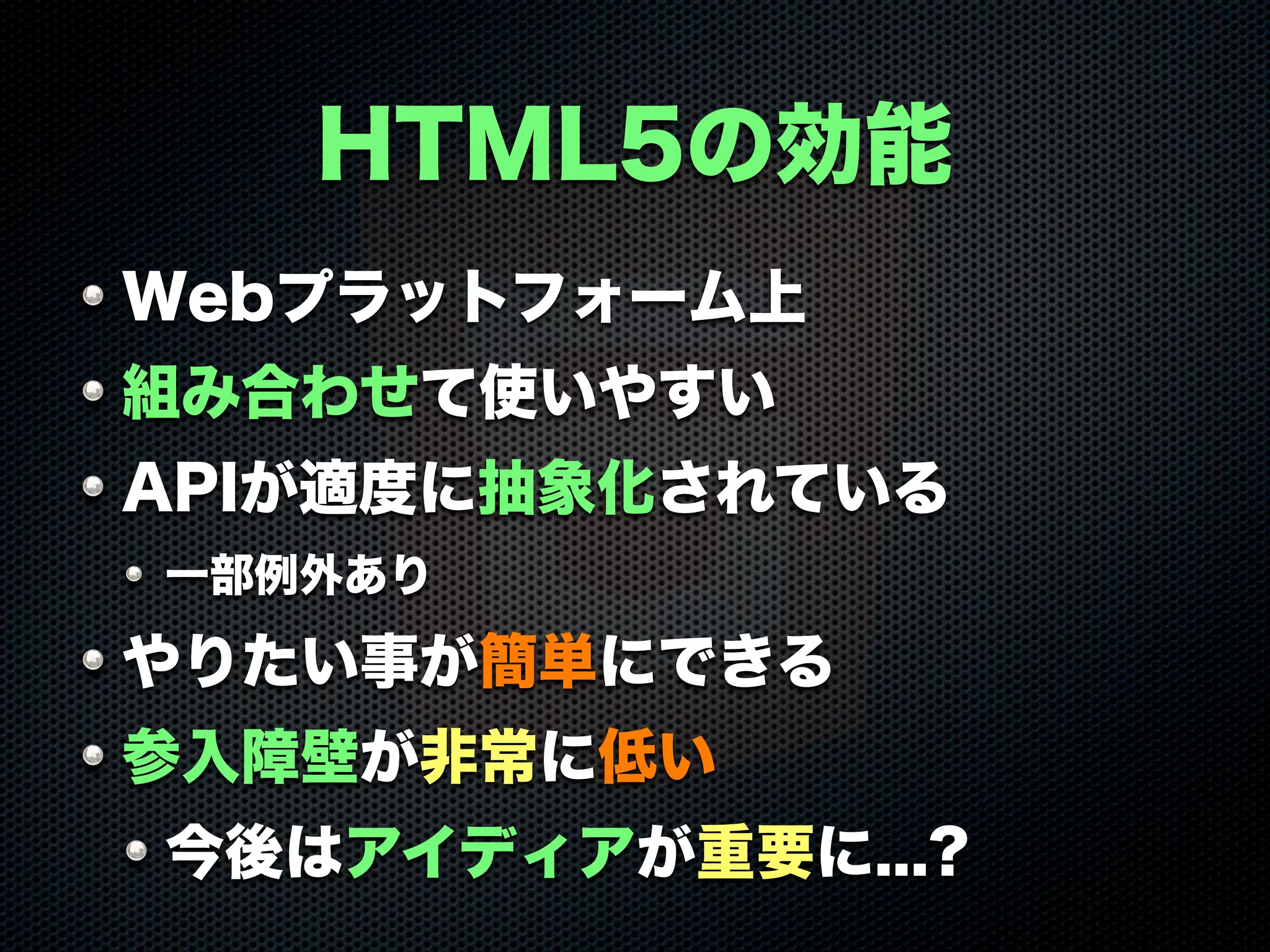 HTML5の効能
Webプラットフォーム上
組み合わせて使いやすい
APIが適度に抽象化されている
一部例外あり
やりたい事が簡単にできる
参入障壁が非常に低い
今後はアイディアが重要に...?
 