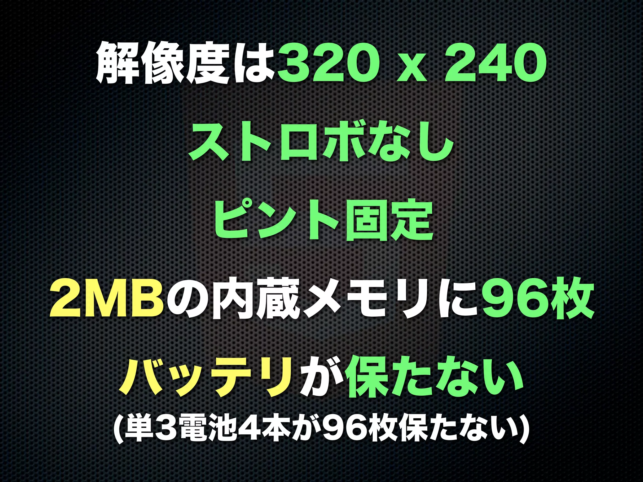 解像度は320 x 240
ストロボなし
ピント固定
2MBの内蔵メモリに96枚
バッテリが保たない
(単3電池4本が96枚保たない)
 
