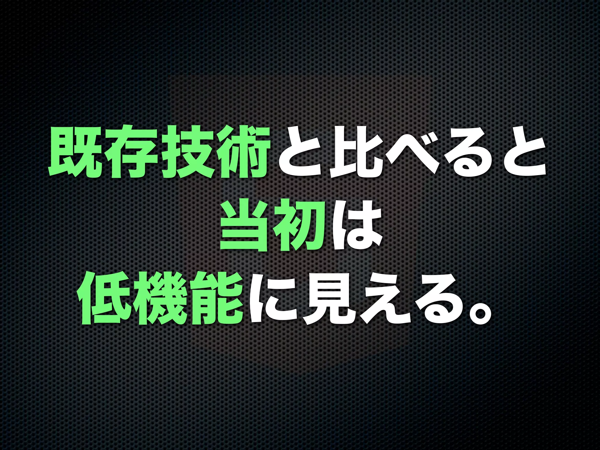 既存技術と比べると
当初は
低機能に見える。
 