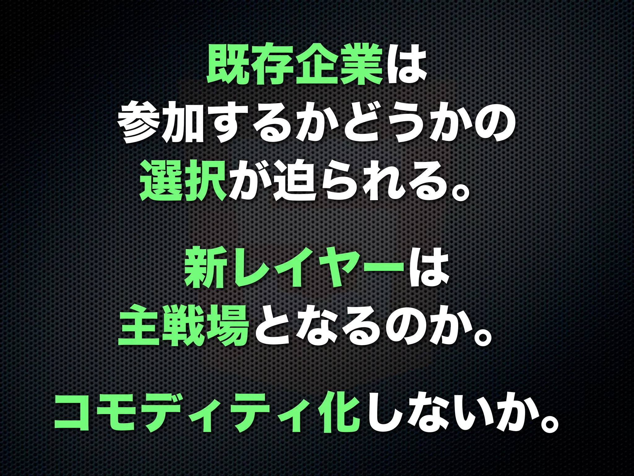 既存企業は
参加するかどうかの
選択が迫られる。
新レイヤーは
主戦場となるのか。
コモディティ化しないか。
 