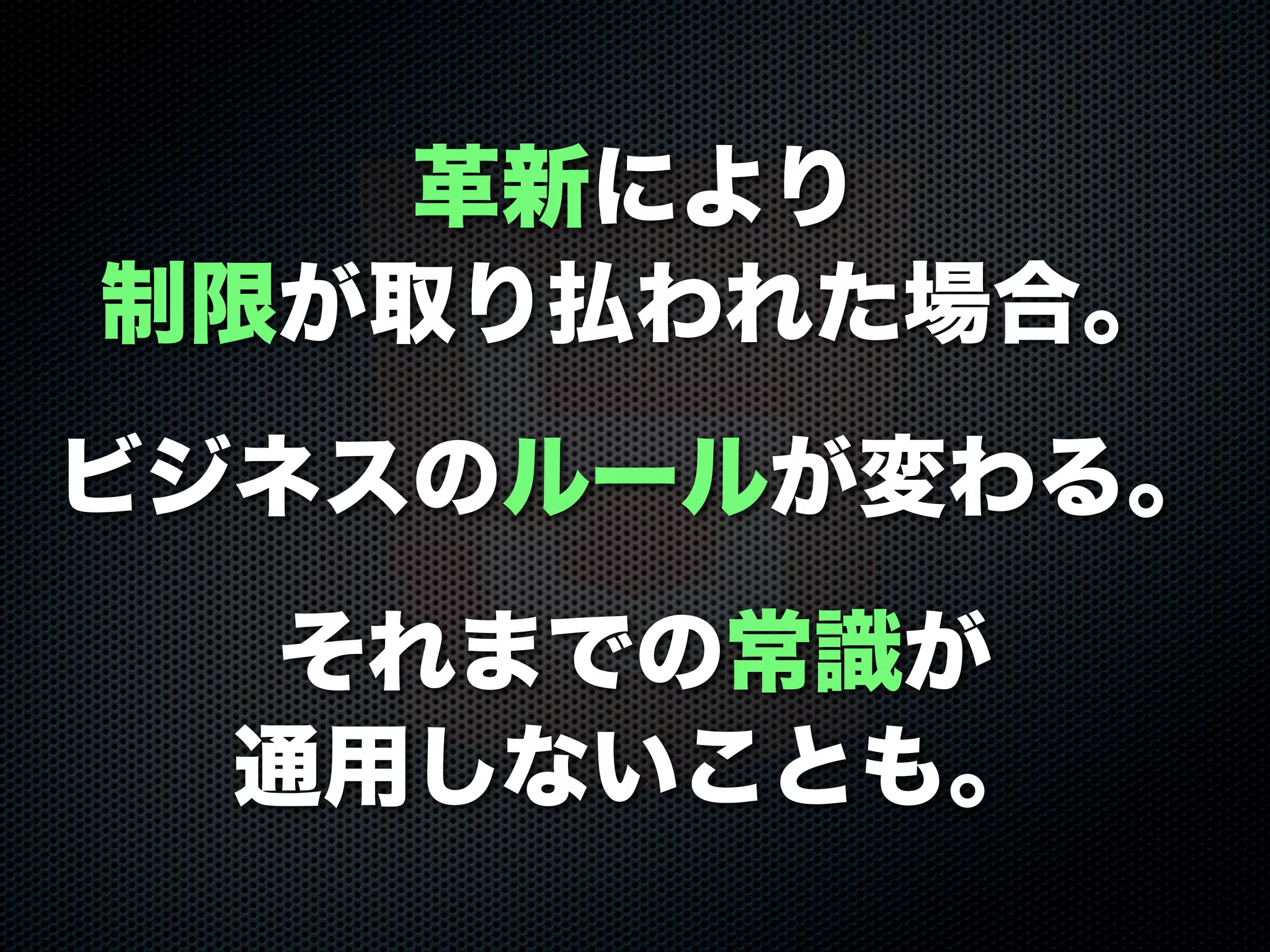 革新により
制限が取り払われた場合。
ビジネスのルールが変わる。
それまでの常識が
通用しないことも。
 