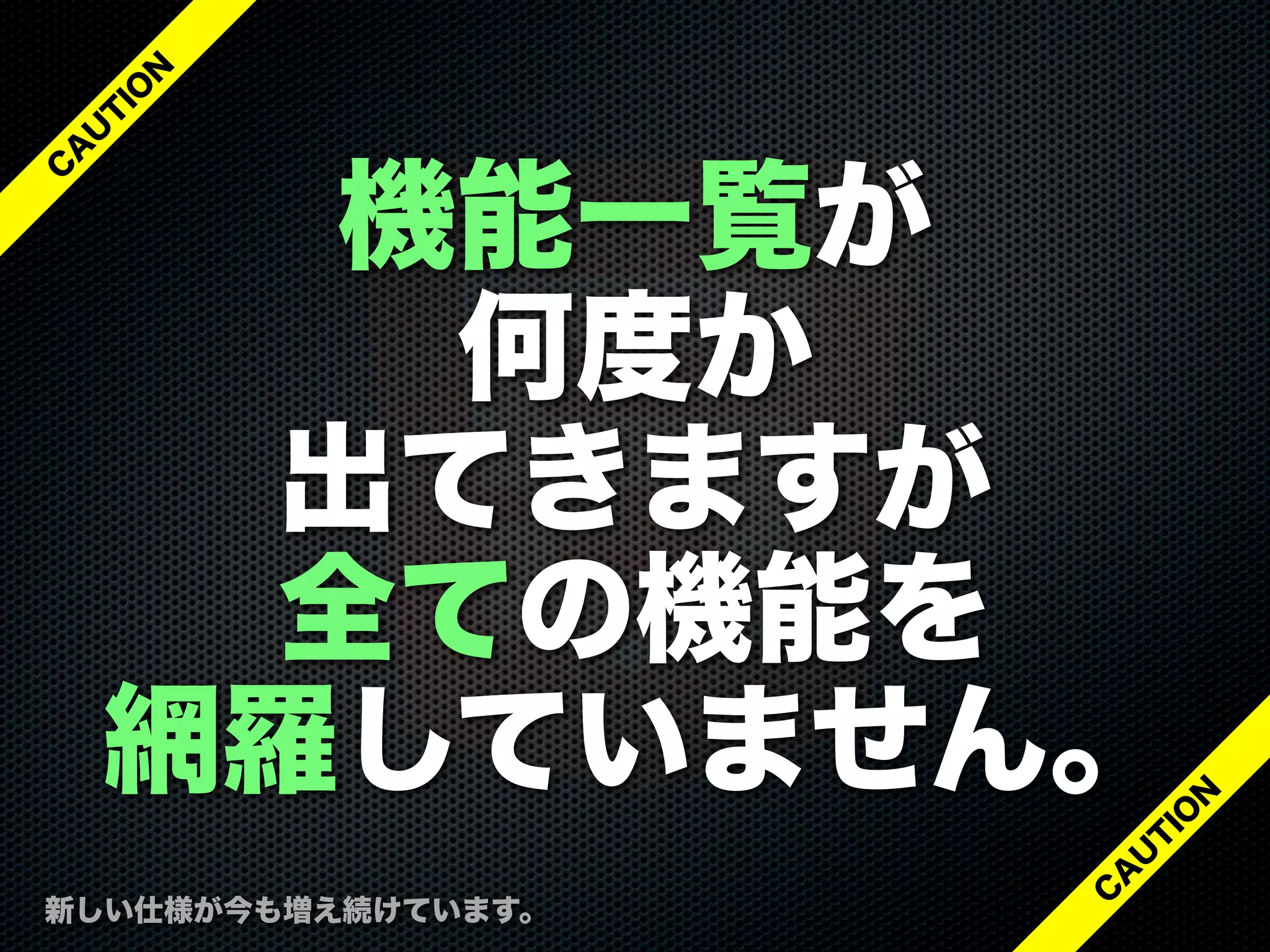機能一覧が
何度か
出てきますが
全ての機能を
網羅していません。
新しい仕様が今も増え続けています。
C
A
U
T
IO
N
C
A
U
T
IO
N
 