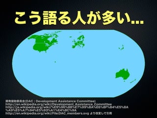 こう語る人が多い...
開発援助委員会(DAC : Development Assistance Committee)
http://en.wikipedia.org/wiki/Development_Assistance_Committee
http://ja.wikipedia.org/wiki/%E9%96%8B%E7%99%BA%E6%8F%B4%E5%8A
%A9%E5%A7%94%E5%93%A1%E4%BC%9A
http://en.wikipedia.org/wiki/File:DAC_members.svg より改変して引用
 