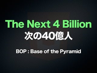 The Next 4 Billion
次の40億人
BOP : Base of the Pyramid
 