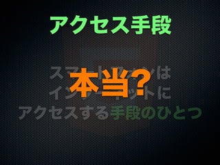 スマートフォンは
インターネットに
アクセスする手段のひとつ
アクセス手段
本当?
 