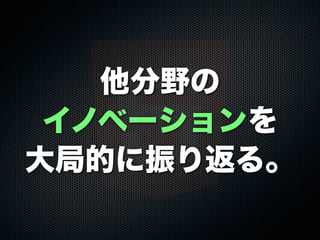 他分野の
イノベーションを
大局的に振り返る。
 