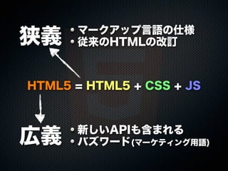 HTML5 = HTML5 + CSS + JS
広義
狭義 マークアップ言語の仕様
従来のHTMLの改訂
新しいAPIも含まれる
バズワード(マーケティング用語)
 
