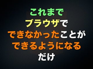 これまで
ブラウザで
できなかったことが
できるようになる
だけ
 