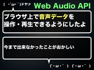( ･`ω･´)ドヤァ
('・ω・` ) ('・ω・` )
Web Audio API
ブラウザ上で音声データを
操作・再生できるようにしたよ
今まで出来なかったことがおかしい
 