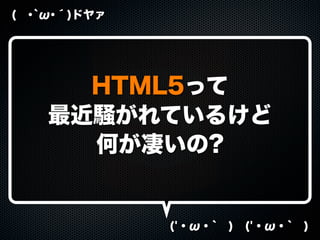 ( ･`ω･´)ドヤァ
('・ω・` ) ('・ω・` )
HTML5って
最近騒がれているけど
何が凄いの?
 