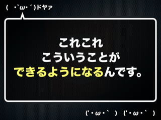 ( ･`ω･´)ドヤァ
('・ω・` ) ('・ω・` )
これこれ
こういうことが
できるようになるんです。
 