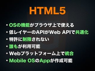 HTML5
OSの機能がブラウザ上で使える
低レイヤーのAPIがWeb APIで共通化
特許に制限されない
誰もが利用可能
Webプラットフォーム上で統合
Mobile OSのAppが作成可能
 