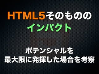 HTML5そのものの
インパクト
ポテンシャルを
最大限に発揮した場合を考察
 