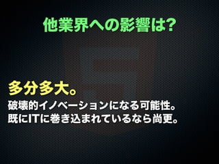 多分多大。
破壊的イノベーションになる可能性。
既にITに巻き込まれているなら尚更。
他業界への影響は?
 