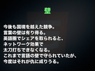 今後も国境を越えた競争。
言葉の壁は有り得る。
英語圏でシェアを取られると、
ネットワーク効果で
太刀打ちできなくなる。
これまで言語の壁で守られていたが、
今度はそれが仇に成りうる。
壁
 