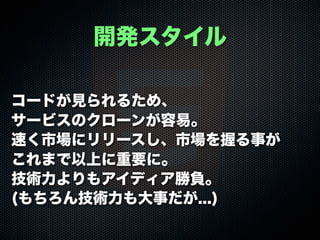 コードが見られるため、
サービスのクローンが容易。
速く市場にリリースし、市場を握る事が
これまで以上に重要に。
技術力よりもアイディア勝負。
(もちろん技術力も大事だが...)
開発スタイル
 