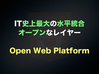 IT史上最大の水平統合
オープンなレイヤー
Open Web Platform
 