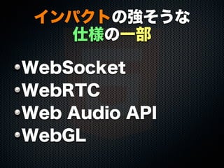インパクトの強そうな
仕様の一部
WebSocket
WebRTC
Web Audio API
WebGL
 