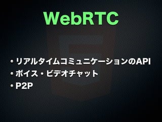 WebRTC
リアルタイムコミュニケーションのAPI
ボイス・ビデオチャット
P2P
 