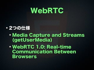 WebRTC
2つの仕様
Media Capture and Streams
(getUserMedia)
WebRTC 1.0: Real-time
Communication Between
Browsers
 