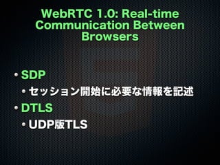 WebRTC 1.0: Real-time
Communication Between
Browsers
SDP
セッション開始に必要な情報を記述
DTLS
UDP版TLS
 