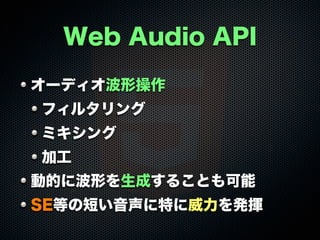 Web Audio API
オーディオ波形操作
フィルタリング
ミキシング
加工
動的に波形を生成することも可能
SE等の短い音声に特に威力を発揮
 