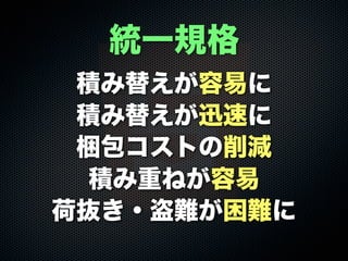 積み替えが容易に
積み替えが迅速に
梱包コストの削減
積み重ねが容易
荷抜き・盗難が困難に
統一規格
 