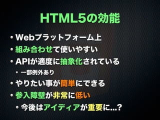 HTML5の効能
Webプラットフォーム上
組み合わせて使いやすい
APIが適度に抽象化されている
一部例外あり
やりたい事が簡単にできる
参入障壁が非常に低い
今後はアイディアが重要に...?
 