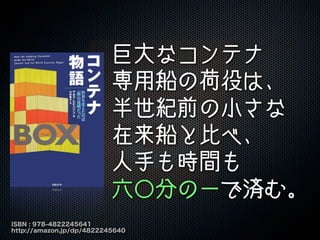 ISBN : 978-4822245641
http://amazon.jp/dp/4822245640
巨大なコンテナ
専用船の荷役は、
半世紀前の小さな
在来船と比べ、
人手も時間も
六〇分の一で済む。
 