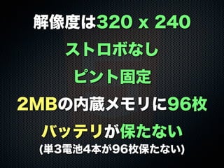 解像度は320 x 240
ストロボなし
ピント固定
2MBの内蔵メモリに96枚
バッテリが保たない
(単3電池4本が96枚保たない)
 