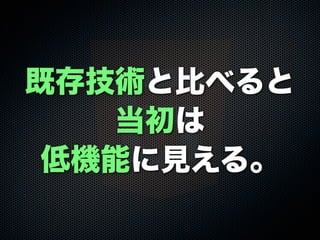 既存技術と比べると
当初は
低機能に見える。
 