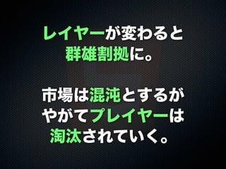 レイヤーが変わると
群雄割拠に。
市場は混沌とするが
やがてプレイヤーは
淘汰されていく。
 