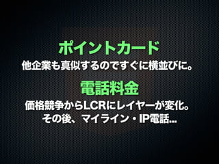 ポイントカード
他企業も真似するのですぐに横並びに。
電話料金
価格競争からLCRにレイヤーが変化。
その後、マイライン・IP電話...
 