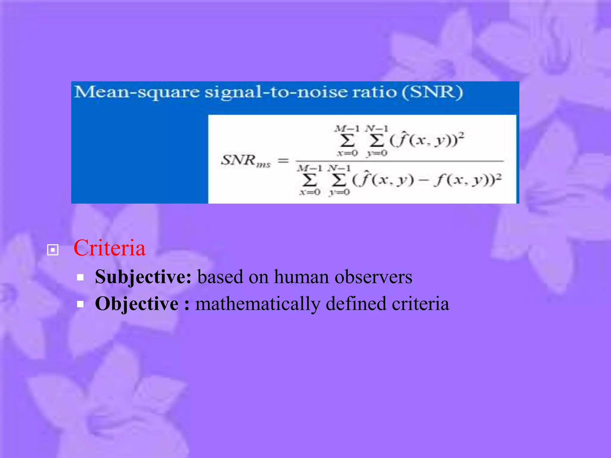  Criteria
 Subjective: based on human observers
 Objective : mathematically defined criteria
 