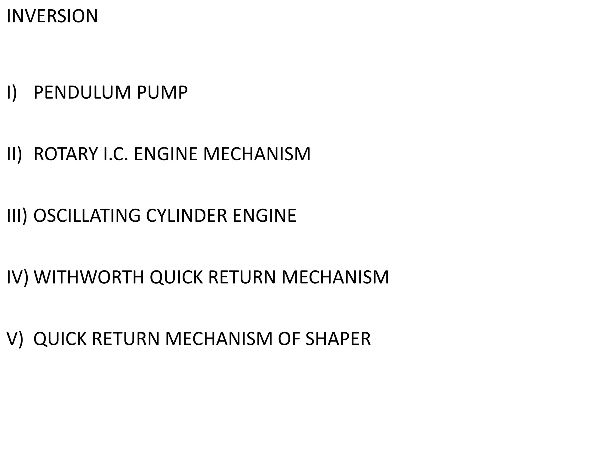 INVERSION
I) PENDULUM PUMP
II) ROTARY I.C. ENGINE MECHANISM
III) OSCILLATING CYLINDER ENGINE
IV) WITHWORTH QUICK RETURN MECHANISM
V) QUICK RETURN MECHANISM OF SHAPER
 