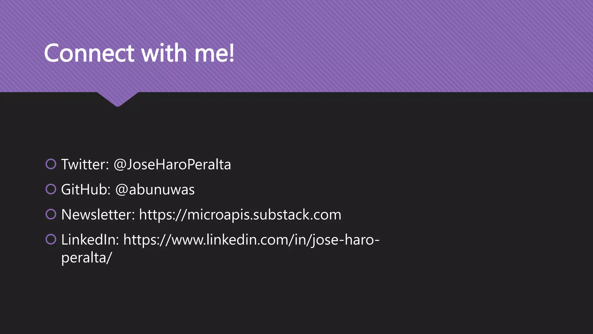 Connect with me!  Twitter: @JoseHaroPeralta  GitHub: @abunuwas  Newsletter: https://microapis.substack.com  LinkedIn: https://www.linkedin.com/in/jose-haro- peralta/ 
