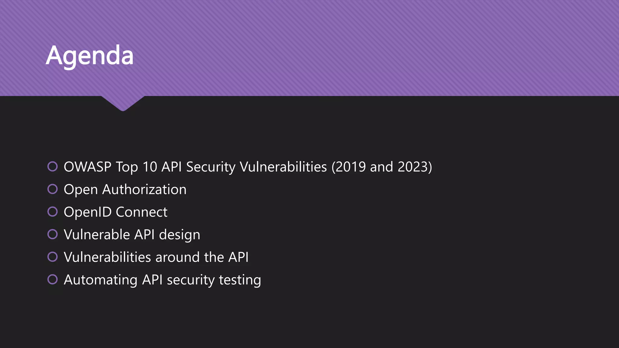 Agenda  OWASP Top 10 API Security Vulnerabilities (2019 and 2023)  Open Authorization  OpenID Connect  Vulnerable API design  Vulnerabilities around the API  Automating API security testing 